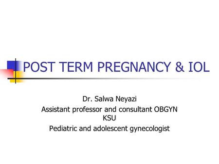 POST TERM PREGNANCY & IOL Dr. Salwa Neyazi Assistant professor and consultant OBGYN KSU Pediatric and adolescent gynecologist.