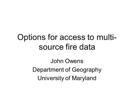Options for access to multi- source fire data John Owens Department of Geography University of Maryland.