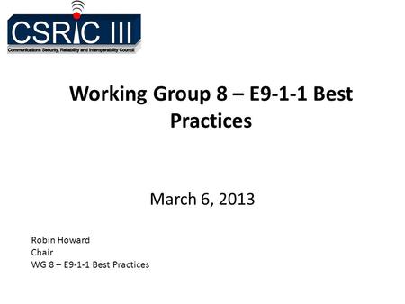 Working Group 8 – E9-1-1 Best Practices March 6, 2013 Robin Howard Chair WG 8 – E9-1-1 Best Practices.