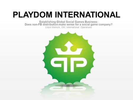 PLAYDOM INTERNATIONAL Establishing Global Social Games Business: Does non-FB distribution make sense for a social game company? Lloyd Melnick, GM, International.