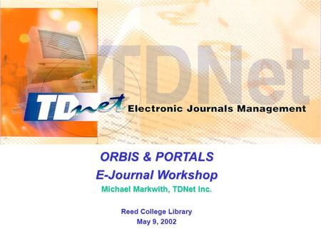ORBIS & PORTALS E-Journal Workshop Michael Markwith, TDNet Inc. Reed College Library May 9, 2002.