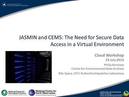 JASMIN and CEMS: The Need for Secure Data Access in a Virtual Environment Cloud Workshop 23 July 2013 Philip Kershaw Centre for Environmental Data Archival.