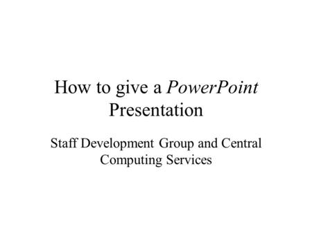How to give a PowerPoint Presentation Staff Development Group and Central Computing Services.