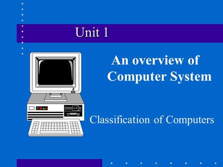 Unit 1 Unit 1 An overview of Computer System Classification of Computers.
