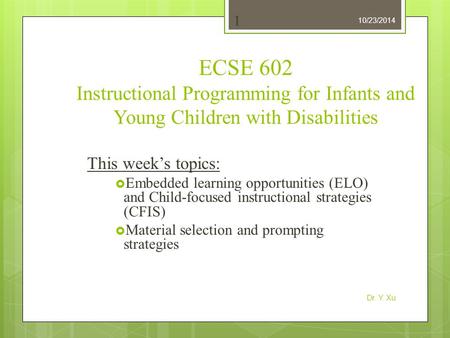 10/23/2014 Dr. Y. Xu 1 ECSE 602 Instructional Programming for Infants and Young Children with Disabilities This week’s topics:  Embedded learning opportunities.