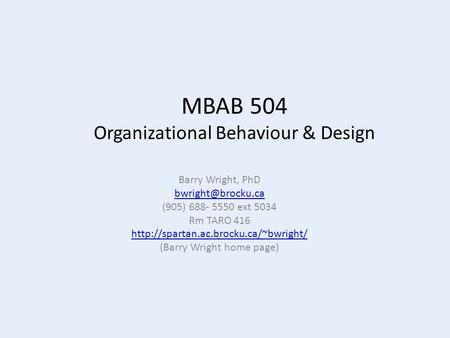 MBAB 504 Organizational Behaviour & Design Barry Wright, PhD (905) 688- 5550 ext 5034 Rm TARO 416