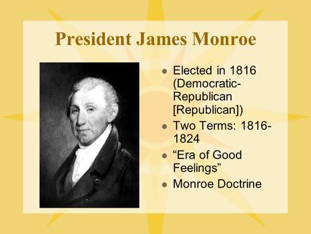 President James Monroe Elected in 1816 (Democratic- Republican [Republican]) Two Terms: 1816- 1824 “Era of Good Feelings” Monroe Doctrine.