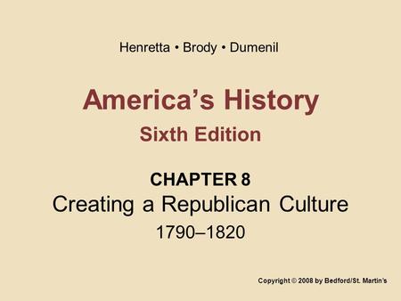 America’s History Sixth Edition CHAPTER 8 Creating a Republican Culture 1790–1820 Copyright © 2008 by Bedford/St. Martin’s Henretta Brody Dumenil.