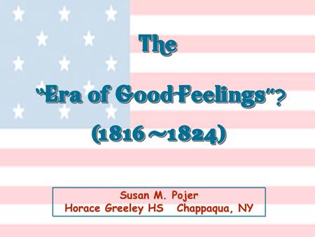 Susan M. Pojer Horace Greeley HS Chappaqua, NY The “ Era of Good Feelings ”? (1816 -1824) The “ Era of Good Feelings ”? (1816 -1824)
