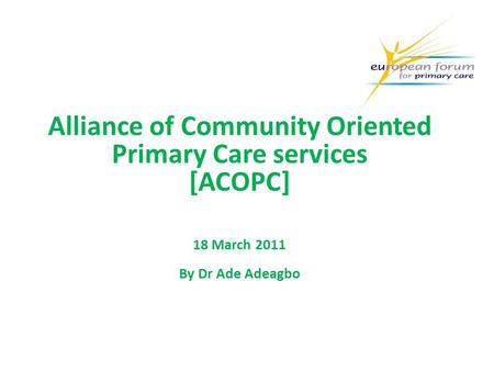 Alliance of Community Oriented Primary Care services [ACOPC] 18 March 2011 By Dr Ade Adeagbo.