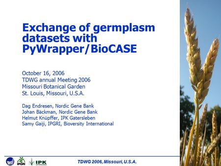 TDWG 2006, Missouri, U.S.A. Exchange of germplasm datasets with PyWrapper/BioCASE October 16, 2006 TDWG annual Meeting 2006 Missouri Botanical Garden St.