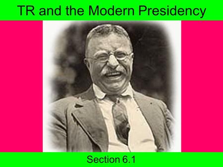 TR and the Modern Presidency Section 6.1. Today’s agenda Return Progressive Quiz 6.1 Slide Show Homework Read 6.1 Progressive Test coming soon!