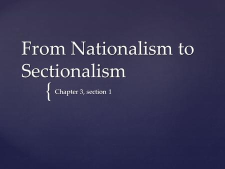 { From Nationalism to Sectionalism Chapter 3, section 1.