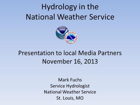 Hydrology in the National Weather Service Mark Fuchs Service Hydrologist National Weather Service St. Louis, MO Presentation to local Media Partners November.