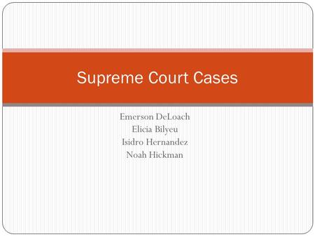 Emerson DeLoach Elicia Bilyeu Isidro Hernandez Noah Hickman Supreme Court Cases.