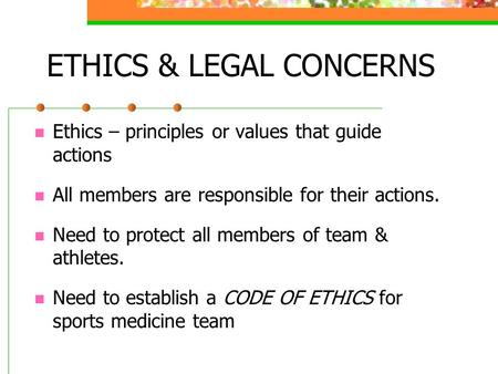 ETHICS & LEGAL CONCERNS Ethics – principles or values that guide actions All members are responsible for their actions. Need to protect all members of.