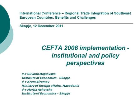 CEFTA 2006 implementation - institutional and policy perspectives d-r Silvana Mojsovska Institute of Economics - Skopje d-r Krum Efremov Ministry of foreign.