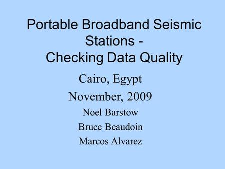 Portable Broadband Seismic Stations - Checking Data Quality Cairo, Egypt November, 2009 Noel Barstow Bruce Beaudoin Marcos Alvarez.