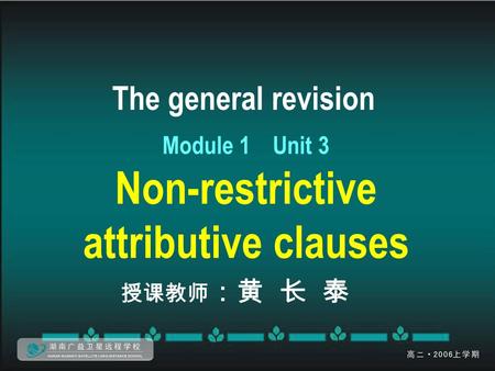 The general revision Module 1 Unit 3 Non-restrictive attributive clauses 授课教师 ：黄 长 泰.