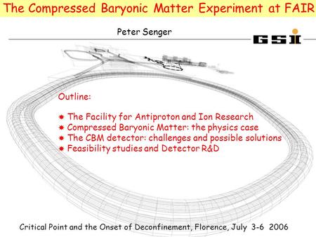 Peter Senger The Compressed Baryonic Matter Experiment at FAIR Critical Point and the Onset of Deconfinement, Florence, July 3-6 2006 Outline:  The Facility.
