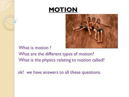 MOTION What is motion ? What are the different types of motion? What is the physics relating to motion called? ok! we have answers to all these questions.
