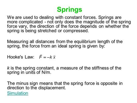 Springs We are used to dealing with constant forces. Springs are more complicated - not only does the magnitude of the spring force vary, the direction.