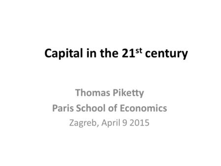 Capital in the 21 st century Thomas Piketty Paris School of Economics Zagreb, April 9 2015.