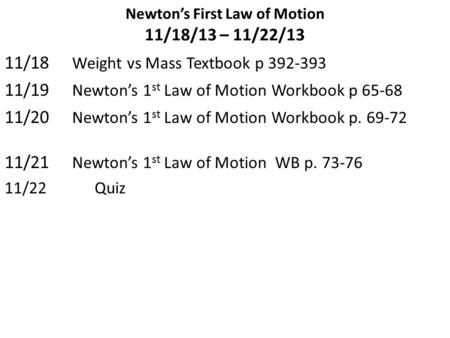 Newton’s First Law of Motion 11/18/13 – 11/22/13 11/18 Weight vs Mass Textbook p 392-393 11/19 Newton’s 1 st Law of Motion Workbook p 65-68 11/20 Newton’s.