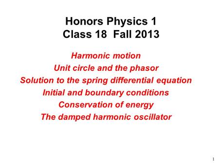 1 Honors Physics 1 Class 18 Fall 2013 Harmonic motion Unit circle and the phasor Solution to the spring differential equation Initial and boundary conditions.
