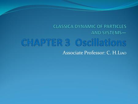 Associate Professor: C. H.L IAO. Contents:  3.1 Introduction 99  3.2 Simple Harmonic Oscillator 100  3.3 Harmonic Oscillations in Two Dimensions 104.
