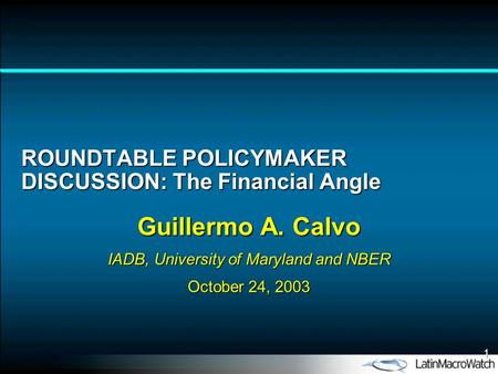 1 ROUNDTABLE POLICYMAKER DISCUSSION: The Financial Angle Guillermo A. Calvo IADB, University of Maryland and NBER October 24, 2003.