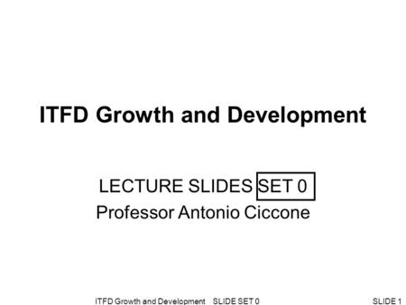 ITFD Growth and Development SLIDE SET 0SLIDE 1 ITFD Growth and Development LECTURE SLIDES SET 0 Professor Antonio Ciccone.