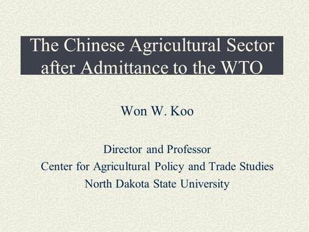 The Chinese Agricultural Sector after Admittance to the WTO Won W. Koo Director and Professor Center for Agricultural Policy and Trade Studies North Dakota.