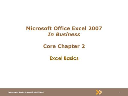 In Business Series © Prentice Hall 2007 1 Microsoft Office Excel 2007 In Business Core Chapter 2 Excel Basics.
