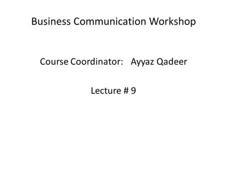 Business Communication Workshop Course Coordinator:Ayyaz Qadeer Lecture # 9.