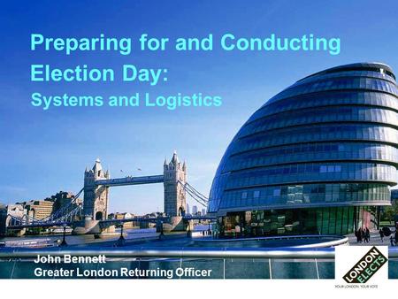 Preparing for and Conducting Election Day: John Bennett Greater London Returning Officer Systems and Logistics.