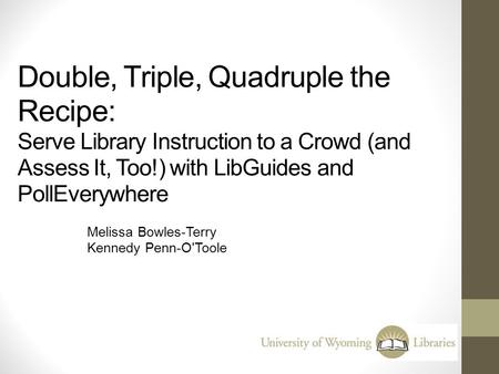 Double, Triple, Quadruple the Recipe: Serve Library Instruction to a Crowd (and Assess It, Too!) with LibGuides and PollEverywhere Melissa Bowles-Terry.