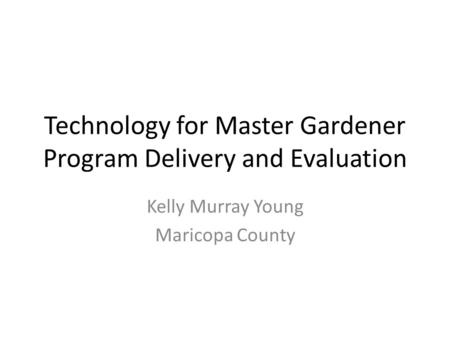 Technology for Master Gardener Program Delivery and Evaluation Kelly Murray Young Maricopa County.