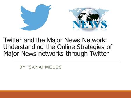 Twitter and the Major News Network: Understanding the Online Strategies of Major News networks through Twitter BY: SANAI MELES.