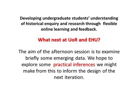 Developing undergraduate students’ understanding of historical enquiry and research through flexible online learning and feedback. What next at UoR and.