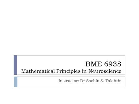 BME 6938 Mathematical Principles in Neuroscience Instructor: Dr Sachin S. Talahthi.