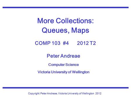 Peter Andreae Computer Science Victoria University of Wellington Copyright: Peter Andreae, Victoria University of Wellington2012 More Collections: Queues,