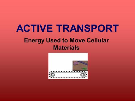 ACTIVE TRANSPORT Energy Used to Move Cellular Materials.
