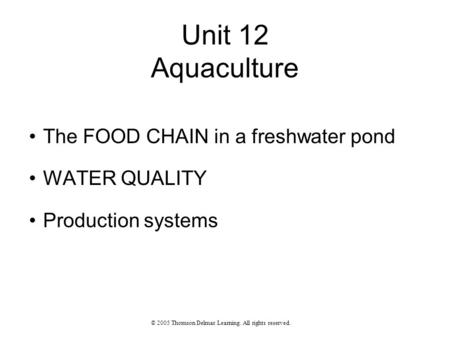 Unit 12 Aquaculture The FOOD CHAIN in a freshwater pond WATER QUALITY Production systems © 2005 Thomson Delmar Learning. All rights reserved.