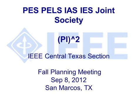 PES PELS IAS IES Joint Society (PI)^2 IEEE Central Texas Section Fall Planning Meeting Sep 8, 2012 San Marcos, TX.