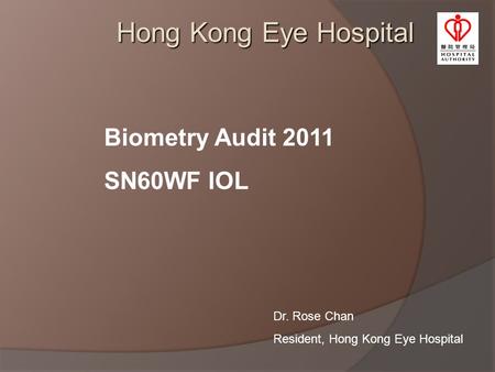 Hong Kong Eye Hospital Biometry Audit 2011 SN60WF IOL Dr. Rose Chan Resident, Hong Kong Eye Hospital.