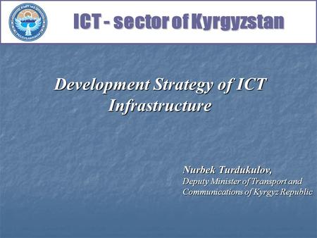 Development Strategy of ICT Infrastructure Nurbek Turdukulov, Deputy Minister of Transport and Communications of Kyrgyz Republic.