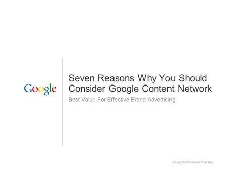 Google Confidential and Proprietary 1 Seven Reasons Why You Should Consider Google Content Network Best Value For Effective Brand Advertising.