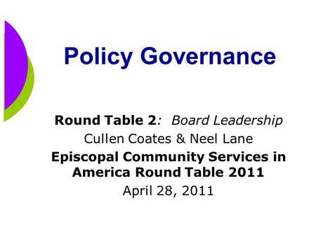 Policy Governance Round Table 2: Board Leadership Cullen Coates & Neel Lane Episcopal Community Services in America Round Table 2011 April 28, 2011.