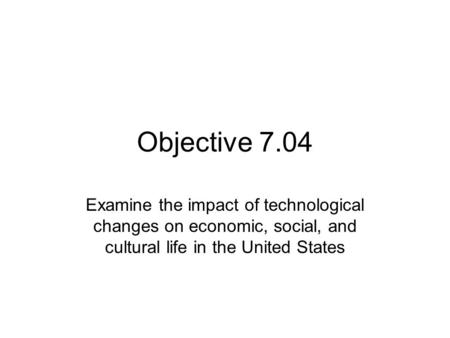 Objective 7.04 Examine the impact of technological changes on economic, social, and cultural life in the United States.